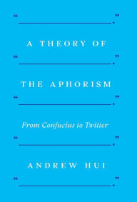 Title: A Theory of the Aphorism: From Confucius to Twitter, Author: Andrew Hui