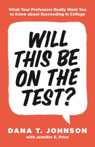 Title: Will This Be on the Test?: What Your Professors Really Want You to Know about Succeeding in College, Author: Dana T. Johnson