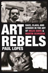 Title: Art Rebels: Race, Class, and Gender in the Art of Miles Davis and Martin Scorsese, Author: Paul Lopes