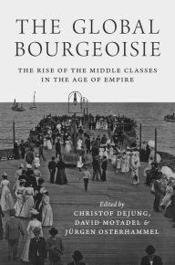 Title: The Global Bourgeoisie: The Rise of the Middle Classes in the Age of Empire, Author: Christof Dejung
