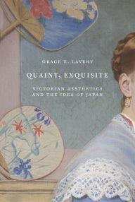 Title: Quaint, Exquisite: Victorian Aesthetics and the Idea of Japan, Author: Grace Elisabeth Lavery