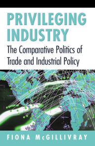 Title: Privileging Industry: The Comparative Politics of Trade and Industrial Policy, Author: Fiona McGillivray