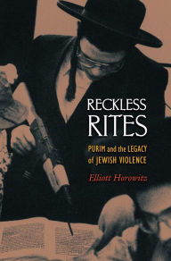 Title: Reckless Rites: Purim and the Legacy of Jewish Violence, Author: Elliott Horowitz