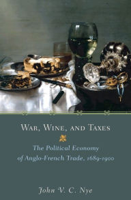 Title: War, Wine, and Taxes: The Political Economy of Anglo-French Trade, 1689-1900, Author: John V.C. Nye