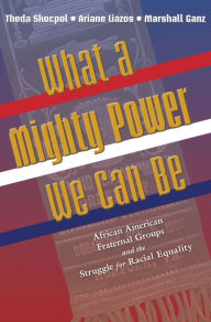 Title: What a Mighty Power We Can Be: African American Fraternal Groups and the Struggle for Racial Equality, Author: Theda Skocpol