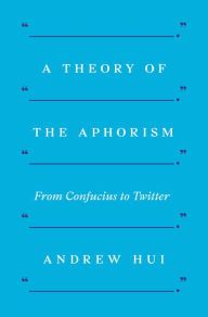 Title: A Theory of the Aphorism: From Confucius to Twitter, Author: Andrew Hui