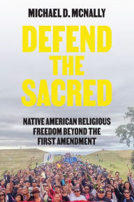 Title: Defend the Sacred: Native American Religious Freedom beyond the First Amendment, Author: Michael D. McNally