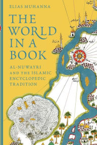 Title: The World in a Book: Al-Nuwayri and the Islamic Encyclopedic Tradition, Author: Elias Muhanna