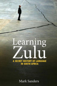 Title: Learning Zulu: A Secret History of Language in South Africa, Author: Mark Sanders