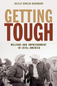 Title: Getting Tough: Welfare and Imprisonment in 1970s America, Author: Julilly Kohler-Hausmann