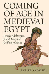 Title: Coming of Age in Medieval Egypt: Female Adolescence, Jewish Law, and Ordinary Culture, Author: Eve Krakowski