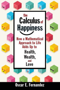 Title: The Calculus of Happiness: How a Mathematical Approach to Life Adds Up to Health, Wealth, and Love, Author: Oscar E. Fernandez