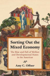 Title: Sorting Out the Mixed Economy: The Rise and Fall of Welfare and Developmental States in the Americas, Author: Amy C. Offner