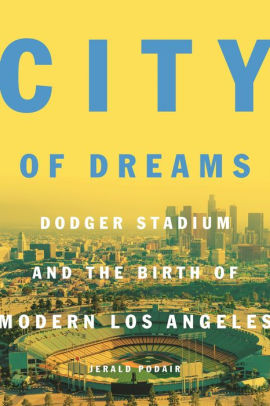 City Of Dreams Dodger Stadium And The Birth Of Modern Los Angeles