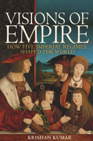 Title: Visions of Empire: How Five Imperial Regimes Shaped the World, Author: Krishan Kumar