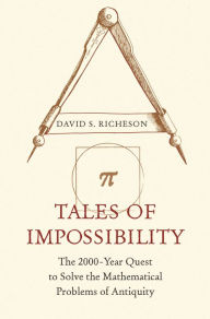Title: Tales of Impossibility: The 2000-Year Quest to Solve the Mathematical Problems of Antiquity, Author: David S. Richeson