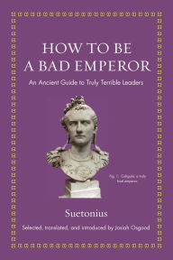 Title: How to Be a Bad Emperor: An Ancient Guide to Truly Terrible Leaders, Author: Suetonius