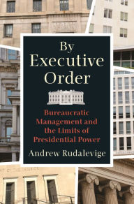 Title: By Executive Order: Bureaucratic Management and the Limits of Presidential Power, Author: Andrew Rudalevige