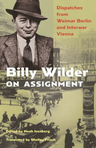 Title: Billy Wilder on Assignment: Dispatches from Weimar Berlin and Interwar Vienna, Author: Billy Wilder