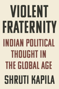 Title: Violent Fraternity: Indian Political Thought in the Global Age, Author: Shruti Kapila