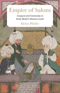 Title: Empire of Salons: Conquest and Community in Early Modern Ottoman Lands, Author: Helen Pfeifer