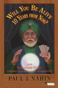Title: Will You Be Alive 10 Years from Now?: And Numerous Other Curious Questions in Probability, Author: Paul Nahin