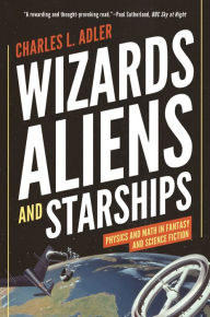 Title: Wizards, Aliens, and Starships: Physics and Math in Fantasy and Science Fiction, Author: Charles L. Adler