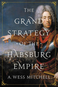 Title: The Grand Strategy of the Habsburg Empire, Author: A. Wess Mitchell
