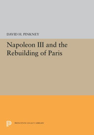Title: Napoleon III and the Rebuilding of Paris, Author: David H. Pinkney