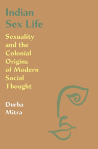 Title: Indian Sex Life: Sexuality and the Colonial Origins of Modern Social Thought, Author: Durba Mitra