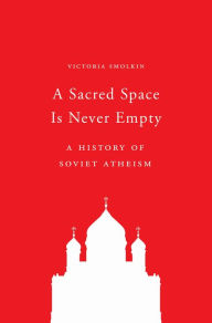 Title: A Sacred Space Is Never Empty: A History of Soviet Atheism, Author: Victoria Smolkin