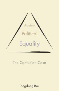 Title: Against Political Equality: The Confucian Case, Author: Tongdong Bai