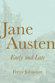 Title: Jane Austen, Early and Late, Author: Freya Johnston