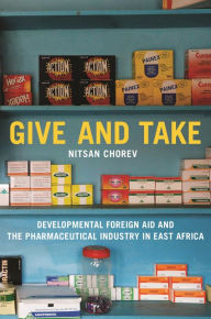 Title: Give and Take: Developmental Foreign Aid and the Pharmaceutical Industry in East Africa, Author: Nitsan Chorev