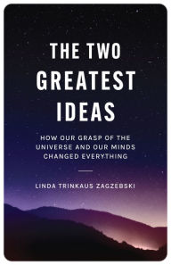 Title: The Two Greatest Ideas: How Our Grasp of the Universe and Our Minds Changed Everything, Author: Linda Trinkaus Zagzebski