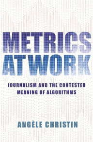 Title: Metrics at Work: Journalism and the Contested Meaning of Algorithms, Author: Angele Christin