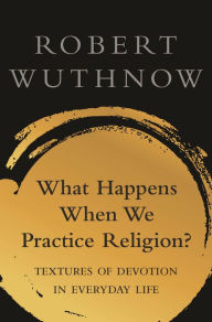 Title: What Happens When We Practice Religion?: Textures of Devotion in Everyday Life, Author: Robert Wuthnow
