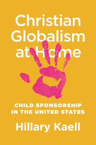 Title: Christian Globalism at Home: Child Sponsorship in the United States, Author: Hillary Kaell