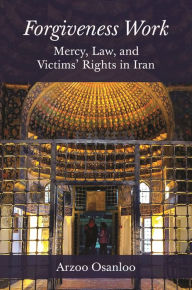 Title: Forgiveness Work: Mercy, Law, and Victims' Rights in Iran, Author: Arzoo Osanloo