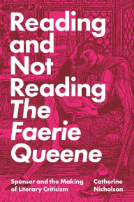 Title: Reading and Not Reading The Faerie Queene: Spenser and the Making of Literary Criticism, Author: Catherine Nicholson