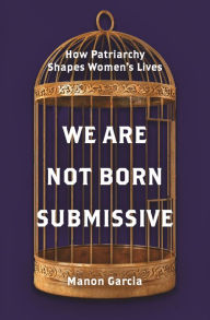 Title: We Are Not Born Submissive: How Patriarchy Shapes Women's Lives, Author: Manon Garcia