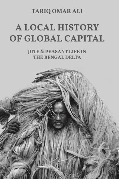 A Local History of Global Capital: Jute and Peasant Life the Bengal Delta