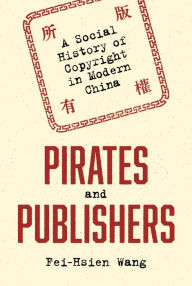 Title: Pirates and Publishers: A Social History of Copyright in Modern China, Author: Fei-Hsien Wang