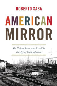 Title: American Mirror: The United States and Brazil in the Age of Emancipation, Author: Roberto Saba