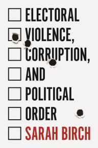 Title: Electoral Violence, Corruption, and Political Order, Author: Sarah Birch