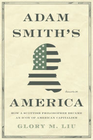 Title: Adam Smith's America: How a Scottish Philosopher Became an Icon of American Capitalism, Author: Glory M. Liu