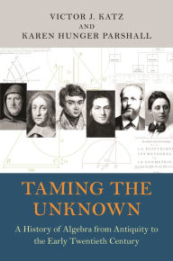 Title: Taming the Unknown: A History of Algebra from Antiquity to the Early Twentieth Century, Author: Victor J. Katz