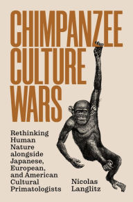 Title: Chimpanzee Culture Wars: Rethinking Human Nature alongside Japanese, European, and American Cultural Primatologists, Author: Nicolas Langlitz
