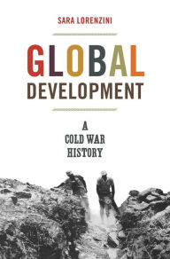 Title: Global Development: A Cold War History, Author: Sara Lorenzini