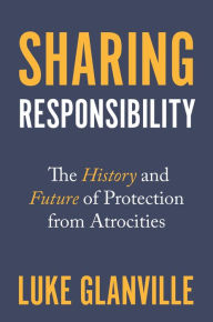 Title: Sharing Responsibility: The History and Future of Protection from Atrocities, Author: Luke Glanville